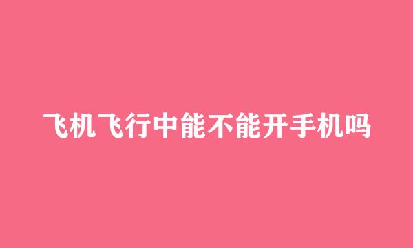 飞机飞行中能不能开手机吗