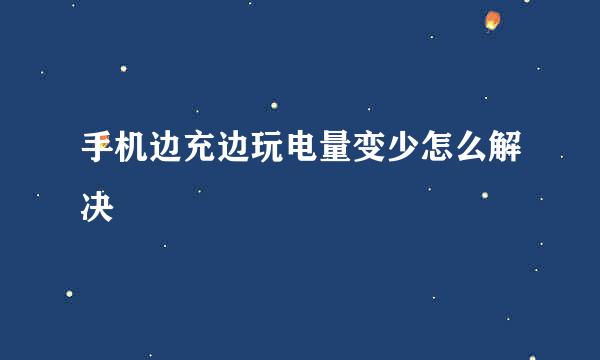 手机边充边玩电量变少怎么解决