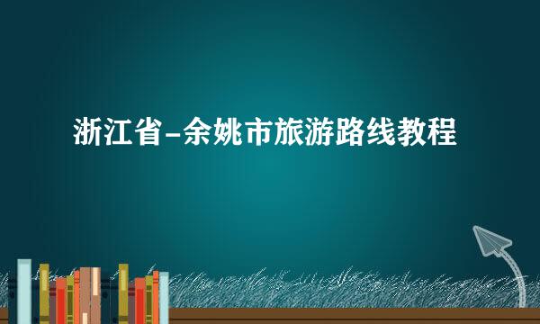 浙江省-余姚市旅游路线教程