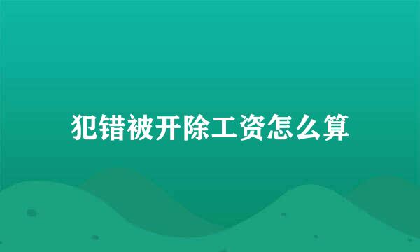犯错被开除工资怎么算