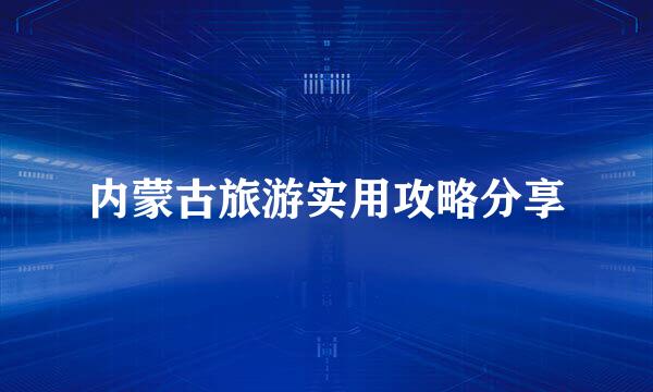 内蒙古旅游实用攻略分享