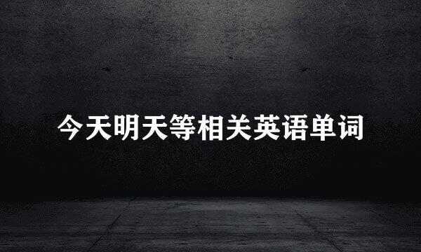 今天明天等相关英语单词
