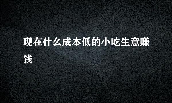 现在什么成本低的小吃生意赚钱