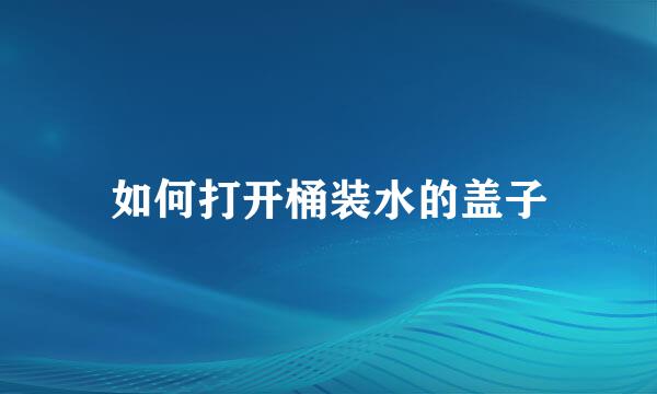 如何打开桶装水的盖子