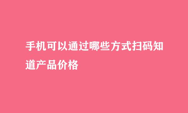 手机可以通过哪些方式扫码知道产品价格