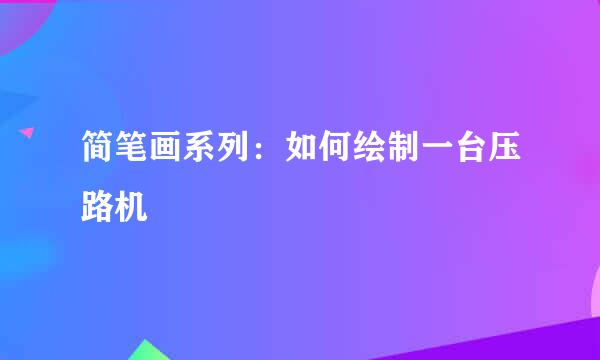 简笔画系列：如何绘制一台压路机