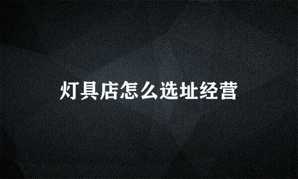 灯具店怎么选址经营