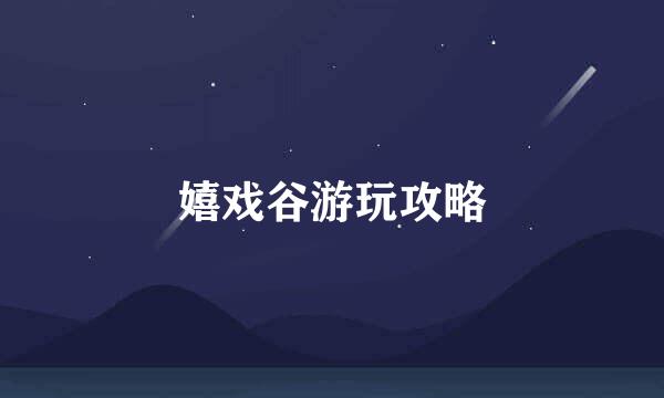 嬉戏谷游玩攻略