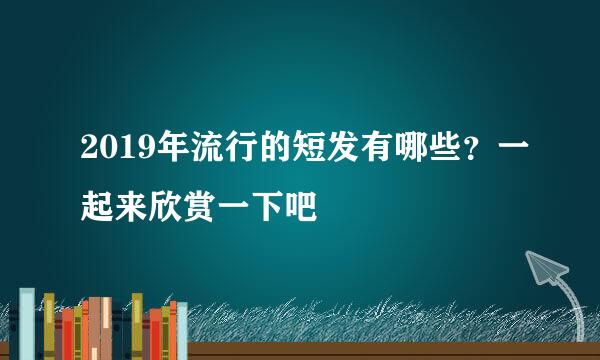 2019年流行的短发有哪些？一起来欣赏一下吧