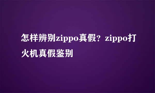 怎样辨别zippo真假？zippo打火机真假鉴别