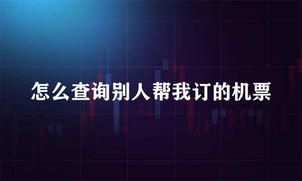 怎么查询别人帮我订的机票