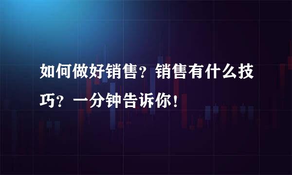 如何做好销售？销售有什么技巧？一分钟告诉你！