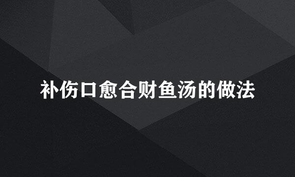 补伤口愈合财鱼汤的做法