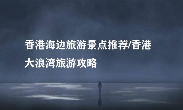 香港海边旅游景点推荐/香港大浪湾旅游攻略