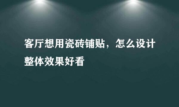 客厅想用瓷砖铺贴，怎么设计整体效果好看