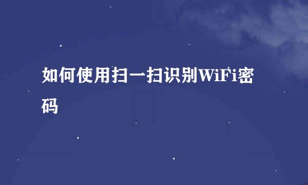 如何使用扫一扫识别WiFi密码