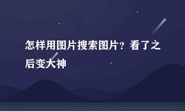 怎样用图片搜索图片？看了之后变大神