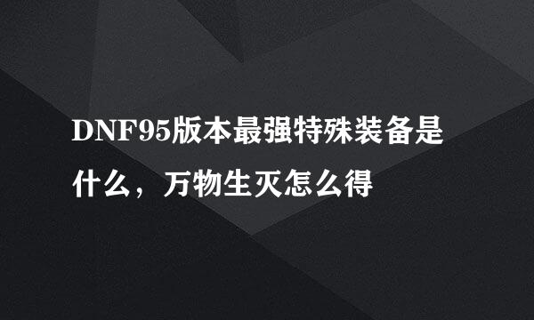 DNF95版本最强特殊装备是什么，万物生灭怎么得