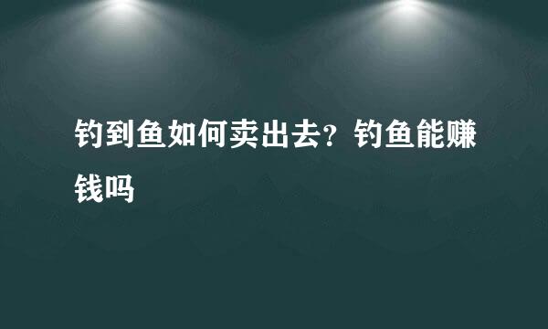 钓到鱼如何卖出去？钓鱼能赚钱吗