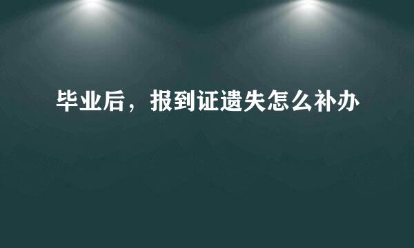 毕业后，报到证遗失怎么补办