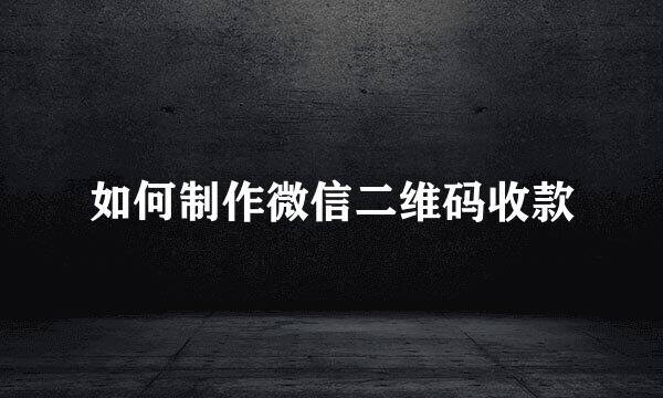 如何制作微信二维码收款