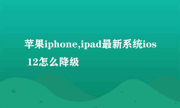 苹果iphone,ipad最新系统ios 12怎么降级