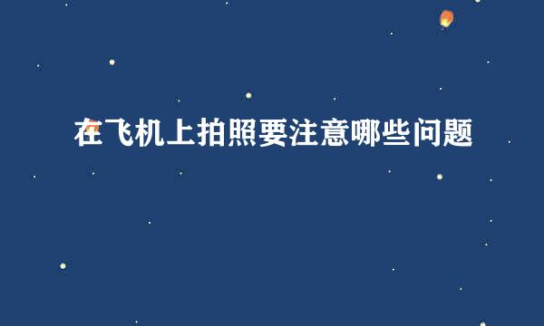 在飞机上拍照要注意哪些问题