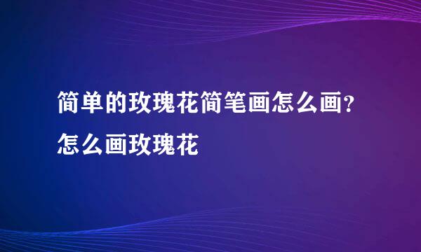 简单的玫瑰花简笔画怎么画？怎么画玫瑰花