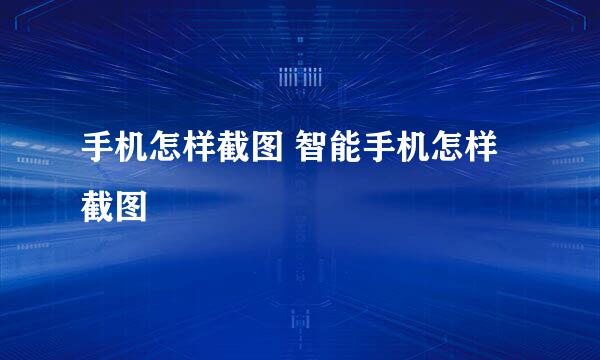 手机怎样截图 智能手机怎样截图