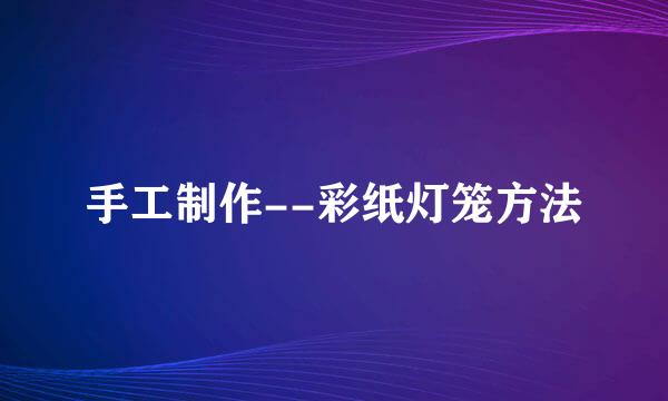 手工制作--彩纸灯笼方法