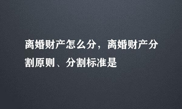 离婚财产怎么分，离婚财产分割原则、分割标准是