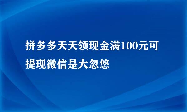 拼多多天天领现金满100元可提现微信是大忽悠