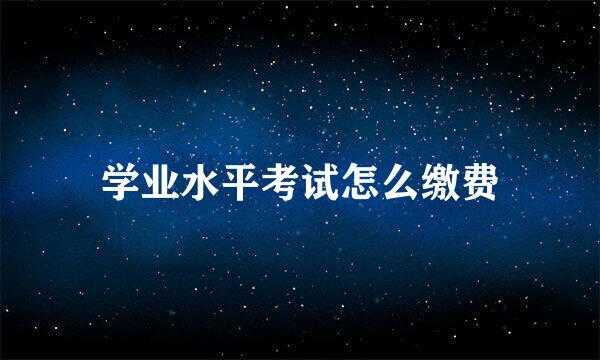 学业水平考试怎么缴费