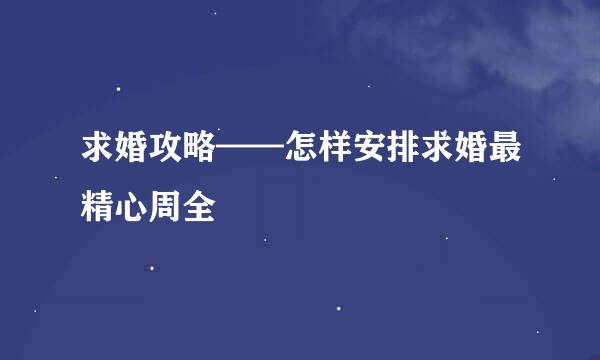 求婚攻略——怎样安排求婚最精心周全