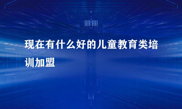 现在有什么好的儿童教育类培训加盟
