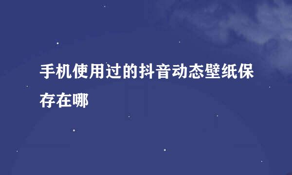 手机使用过的抖音动态壁纸保存在哪