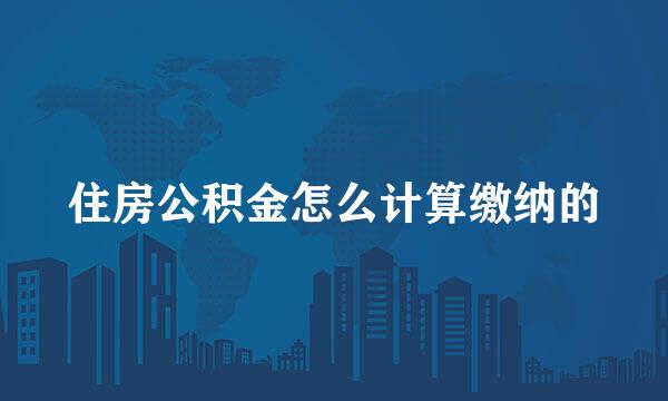 住房公积金怎么计算缴纳的