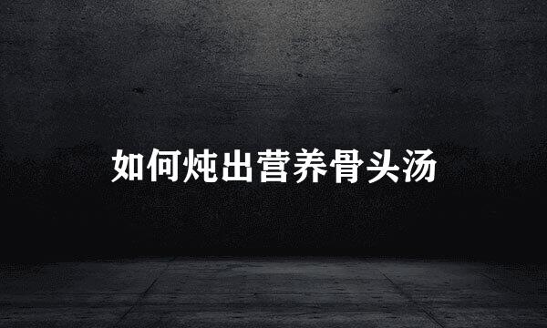 如何炖出营养骨头汤