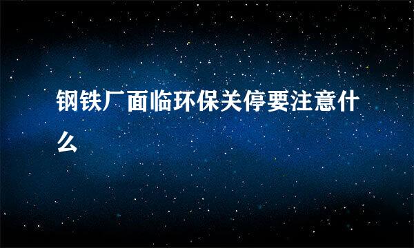 钢铁厂面临环保关停要注意什么