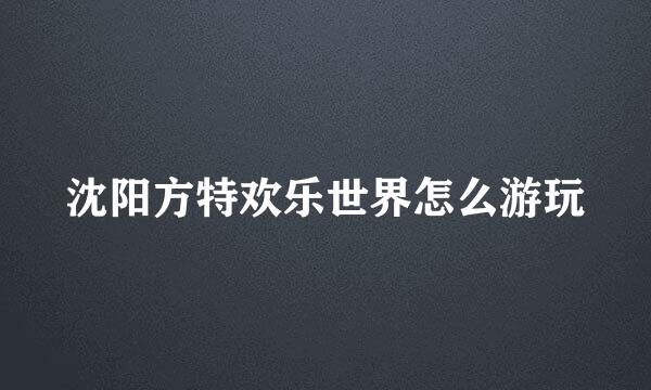 沈阳方特欢乐世界怎么游玩
