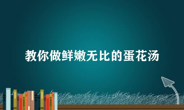教你做鲜嫩无比的蛋花汤