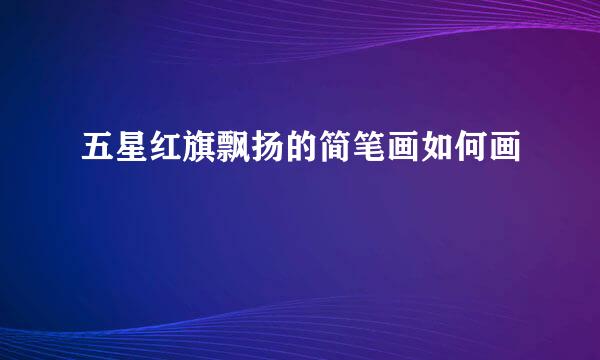 五星红旗飘扬的简笔画如何画