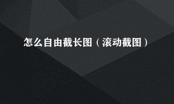 怎么自由截长图（滚动截图）