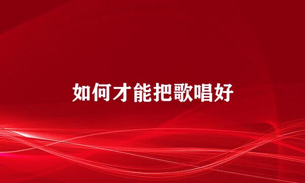 如何才能把歌唱好
