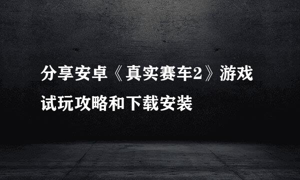 分享安卓《真实赛车2》游戏试玩攻略和下载安装