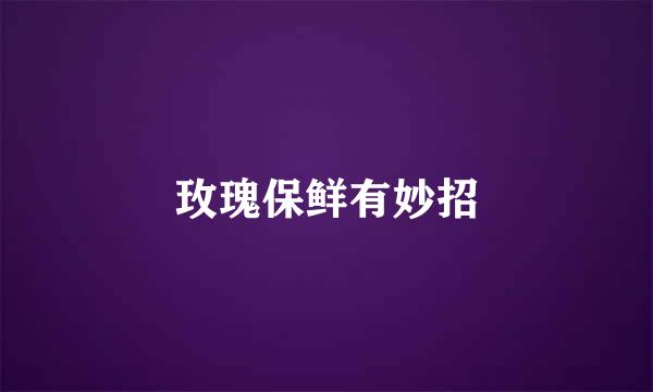 玫瑰保鲜有妙招