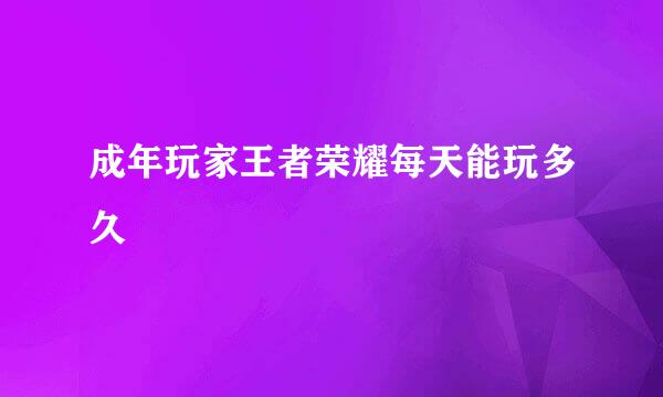 成年玩家王者荣耀每天能玩多久