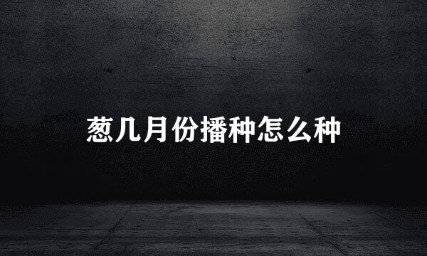 葱几月份播种怎么种