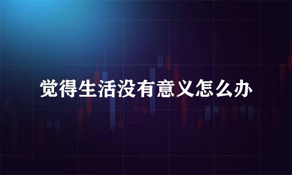 觉得生活没有意义怎么办