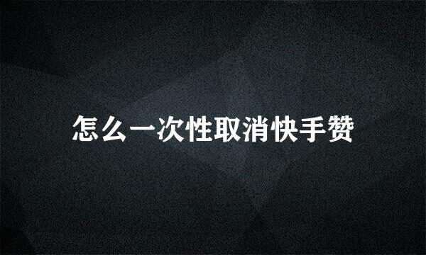 怎么一次性取消快手赞